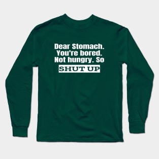 Dear Stomach. Shut Up. Long Sleeve T-Shirt